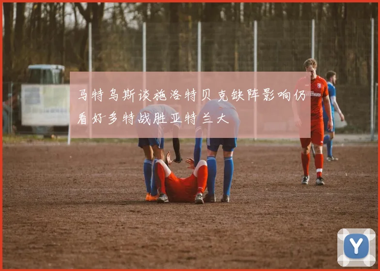 马特乌斯谈施洛特贝克缺阵影响仍看好多特战胜亚特兰大