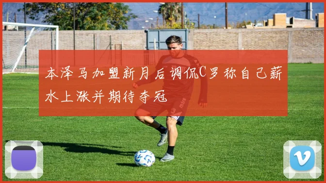 本泽马加盟新月后调侃C罗称自己薪水上涨并期待夺冠