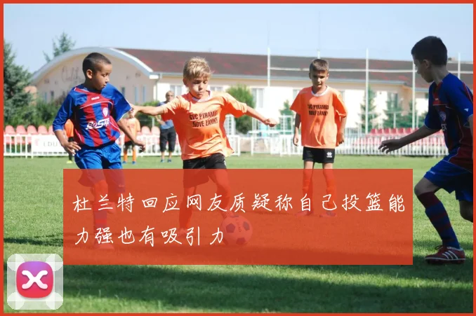 杜兰特回应网友质疑称自己投篮能力强也有吸引力