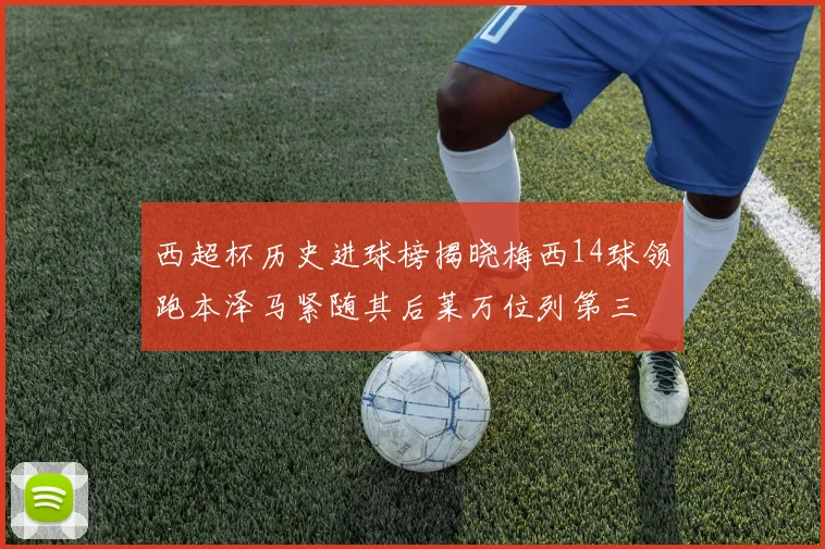 西超杯历史进球榜揭晓梅西14球领跑本泽马紧随其后莱万位列第三