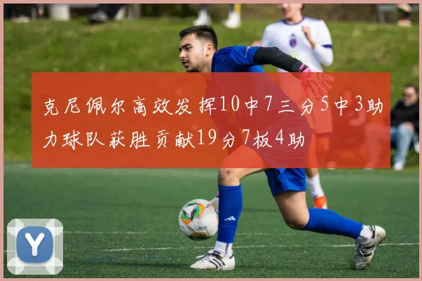 克尼佩尔高效发挥10中7三分5中3助力球队获胜贡献19分7板4助