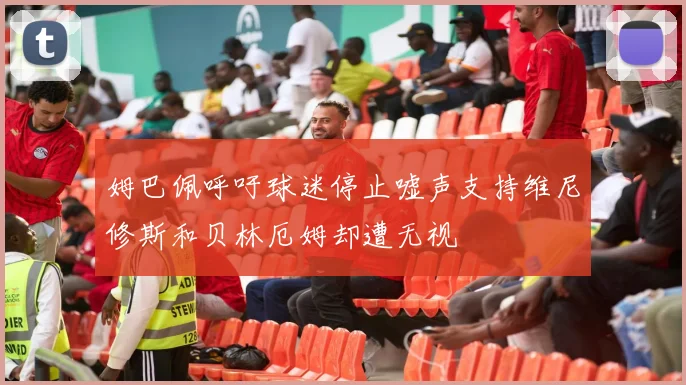 姆巴佩呼吁球迷停止嘘声支持维尼修斯和贝林厄姆却遭无视