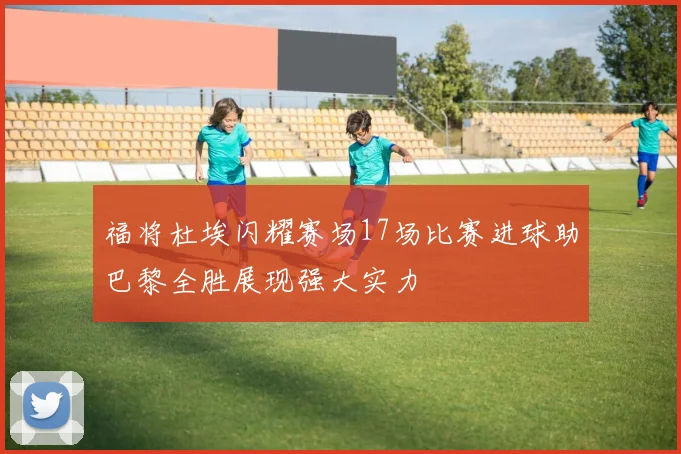 福将杜埃闪耀赛场17场比赛进球助巴黎全胜展现强大实力