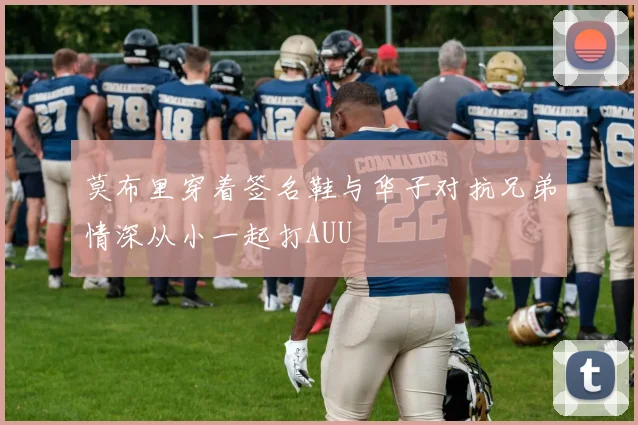 莫布里穿着签名鞋与华子对抗兄弟情深从小一起打AUU