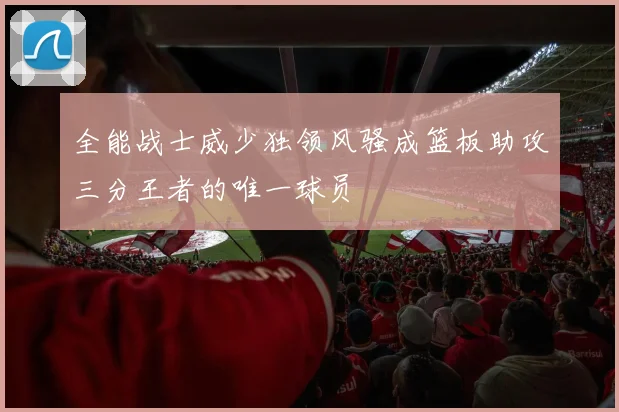 全能战士威少独领风骚成篮板助攻三分王者的唯一球员