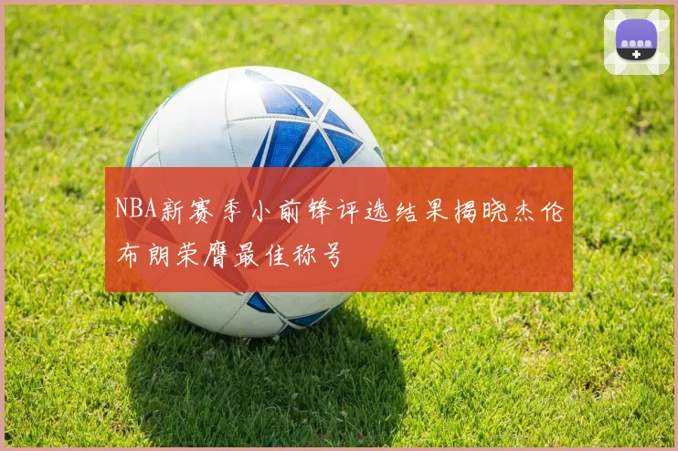 NBA新赛季小前锋评选结果揭晓杰伦布朗荣膺最佳称号