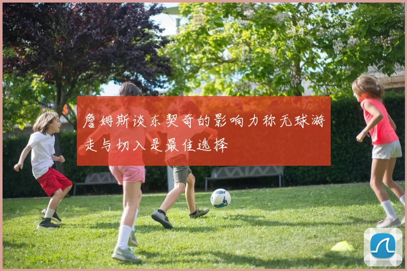 詹姆斯谈东契奇的影响力称无球游走与切入是最佳选择