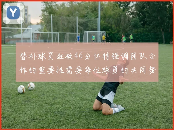 替补球员狂砍46分怀特强调团队合作的重要性需要每位球员的共同努力