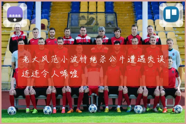 老大风范小波特绝杀公牛遭遇失误连连令人唏嘘