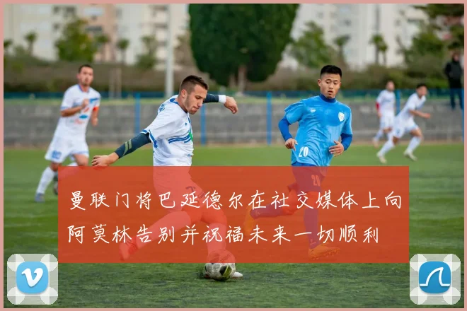 曼联门将巴延德尔在社交媒体上向阿莫林告别并祝福未来一切顺利