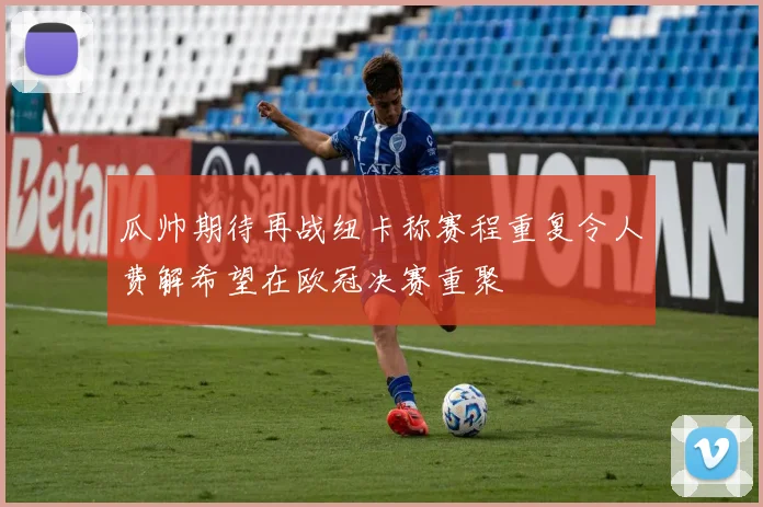 瓜帅期待再战纽卡称赛程重复令人费解希望在欧冠决赛重聚