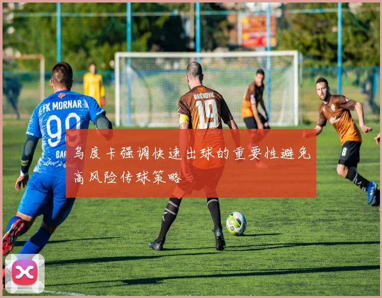 乌度卡强调快速出球的重要性避免高风险传球策略