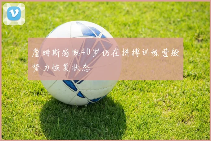 詹姆斯感慨40岁仍在拼搏训练营般努力恢复状态