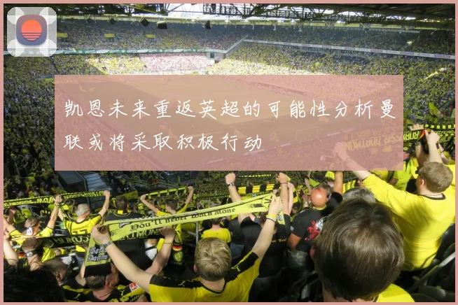 凯恩未来重返英超的可能性分析曼联或将采取积极行动