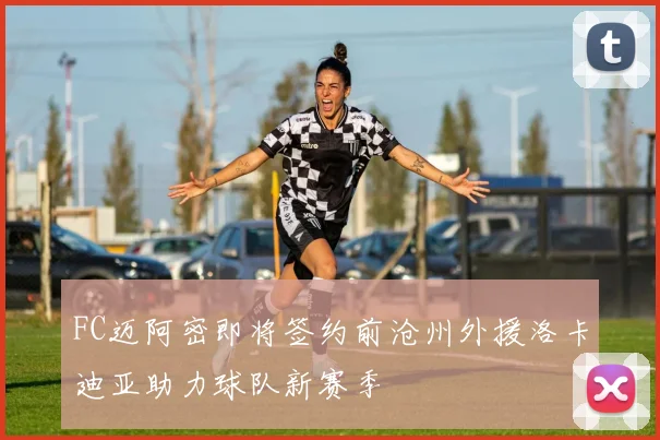 FC迈阿密即将签约前沧州外援洛卡迪亚助力球队新赛季