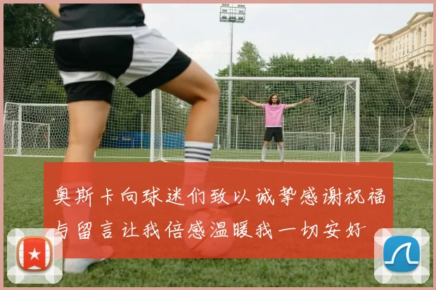 奥斯卡向球迷们致以诚挚感谢祝福与留言让我倍感温暖我一切安好