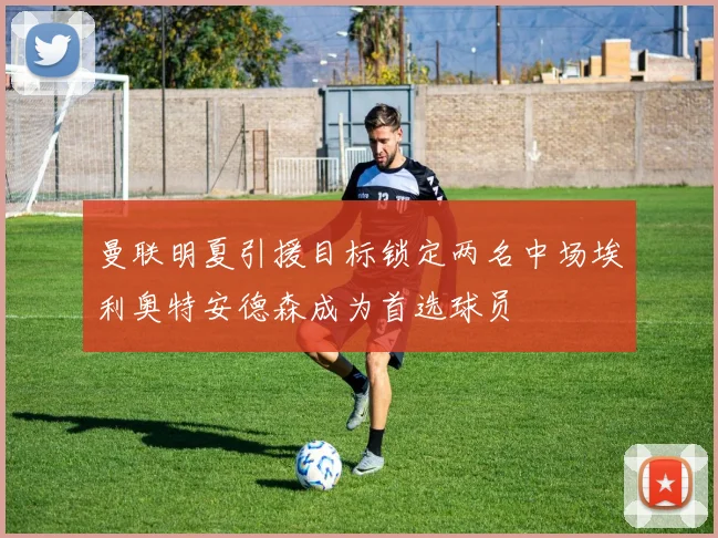 曼联明夏引援目标锁定两名中场埃利奥特安德森成为首选球员