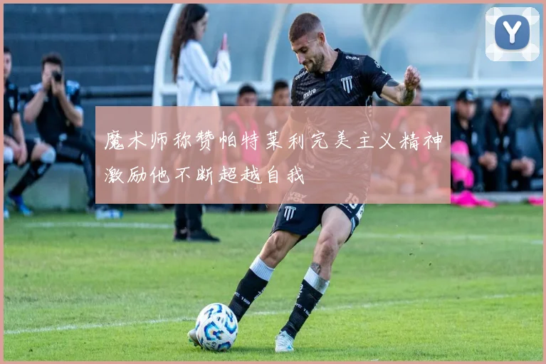 魔术师称赞帕特莱利完美主义精神激励他不断超越自我
