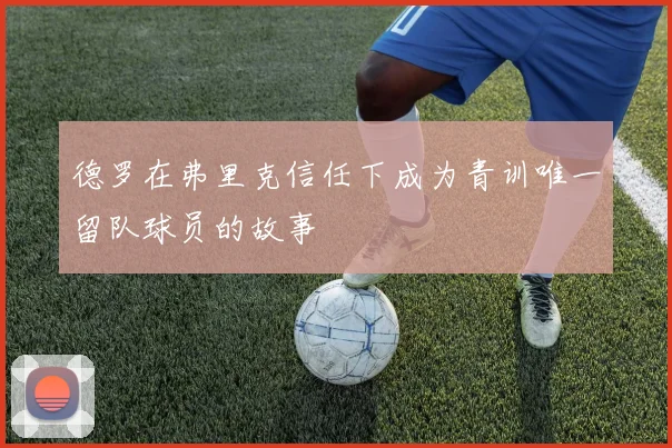 德罗在弗里克信任下成为青训唯一留队球员的故事