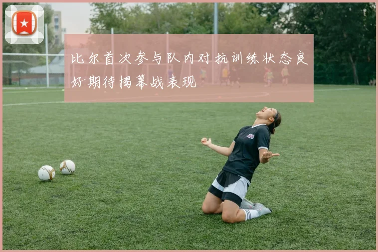 比尔首次参与队内对抗训练状态良好期待揭幕战表现