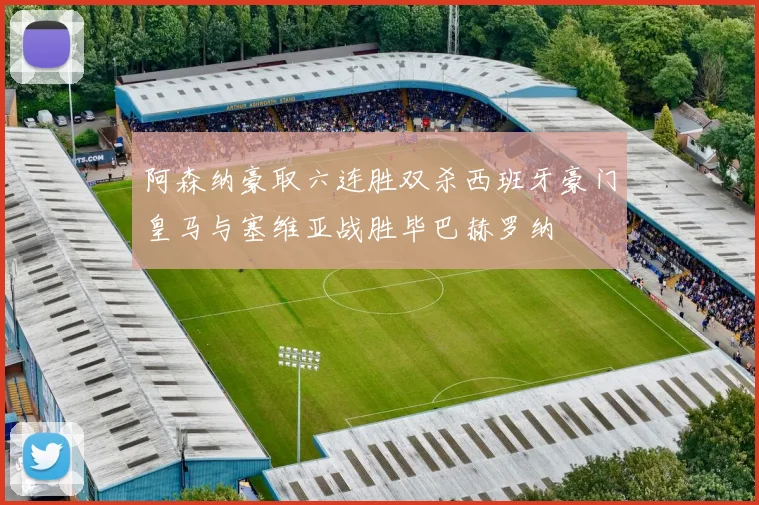 阿森纳豪取六连胜双杀西班牙豪门皇马与塞维亚战胜毕巴赫罗纳