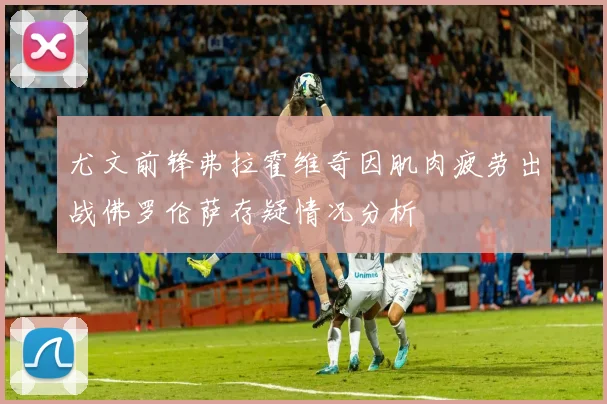 尤文前锋弗拉霍维奇因肌肉疲劳出战佛罗伦萨存疑情况分析