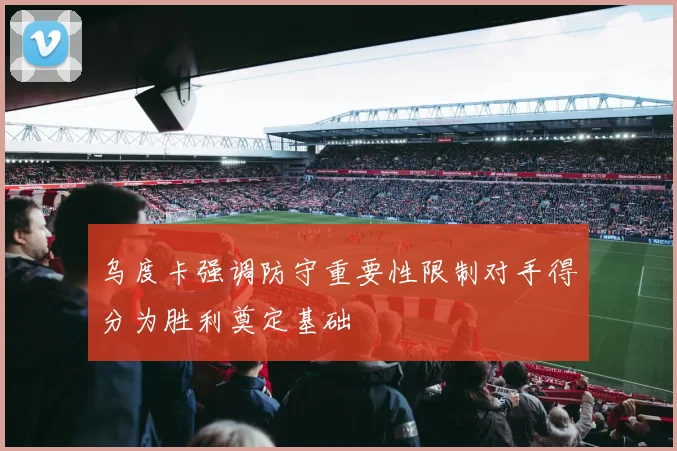 乌度卡强调防守重要性限制对手得分为胜利奠定基础