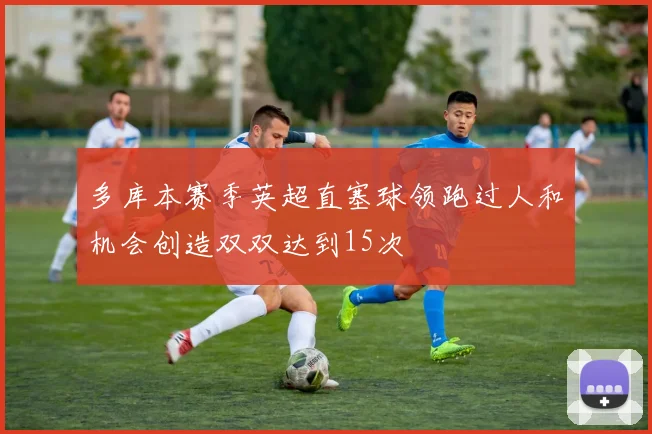 多库本赛季英超直塞球领跑过人和机会创造双双达到15次