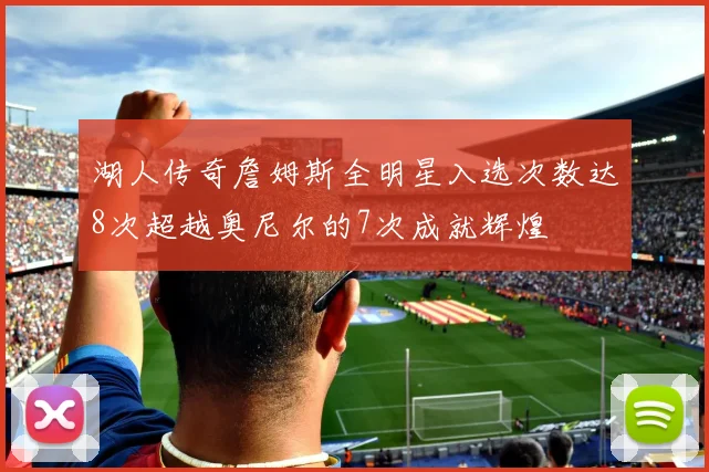 湖人传奇詹姆斯全明星入选次数达8次超越奥尼尔的7次成就辉煌