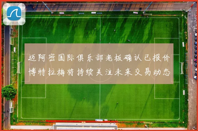 迈阿密国际俱乐部老板确认已报价博特拉梅将持续关注未来交易动态