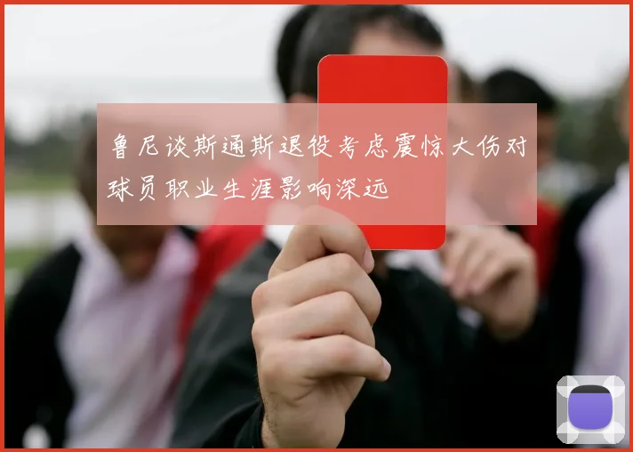 鲁尼谈斯通斯退役考虑震惊大伤对球员职业生涯影响深远