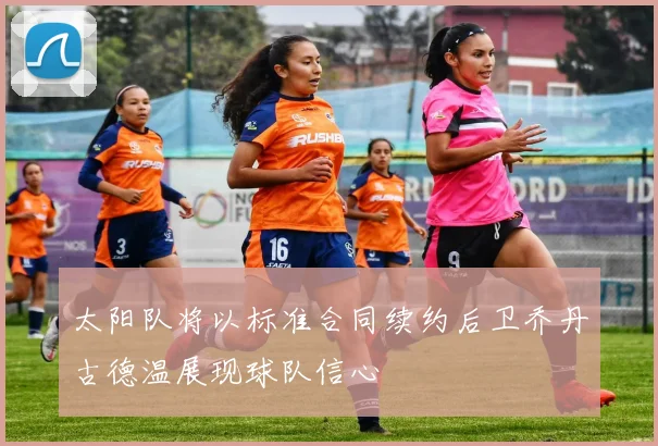 太阳队将以标准合同续约后卫乔丹古德温展现球队信心