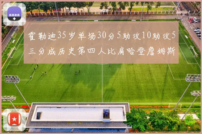 霍勒迪35岁单场30分5助攻10助攻5三分成历史第四人比肩哈登詹姆斯库里