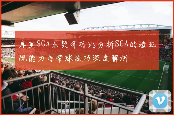 库里SGA东契奇对比分析SGA的造犯规能力与带球技巧深度解析