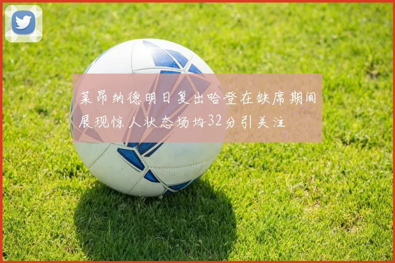 莱昂纳德明日复出哈登在缺席期间展现惊人状态场均32分引关注