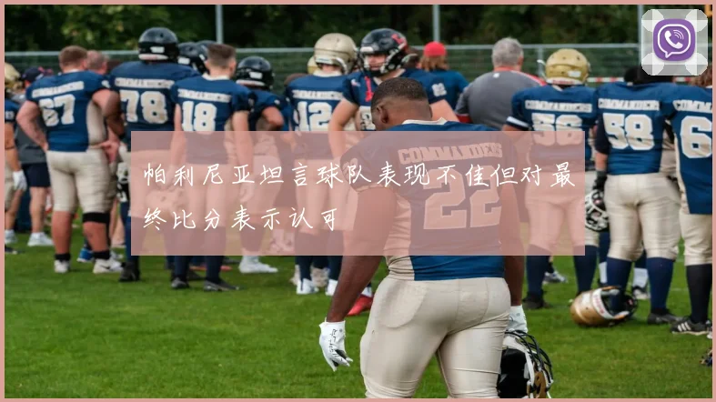 帕利尼亚坦言球队表现不佳但对最终比分表示认可