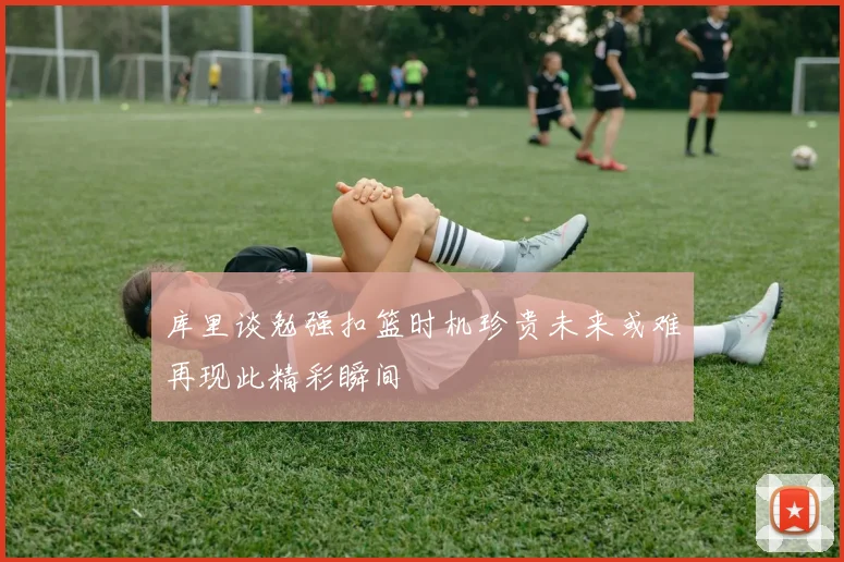 库里谈勉强扣篮时机珍贵未来或难再现此精彩瞬间