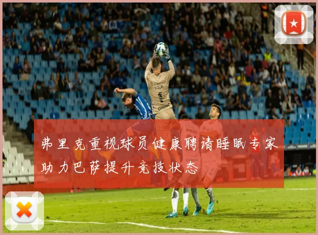 弗里克重视球员健康聘请睡眠专家助力巴萨提升竞技状态