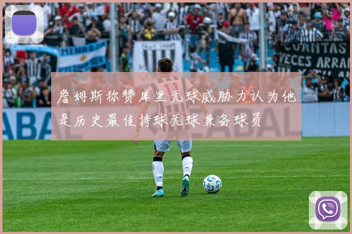 詹姆斯称赞库里无球威胁力认为他是历史最佳持球无球兼备球员
