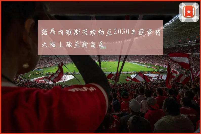 若昂内维斯若续约至2030年薪资将大幅上涨至新高度