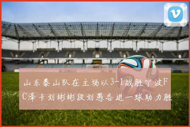 山东泰山队在主场以3-1战胜宁波FC泽卡刘彬彬段刘愚各进一球助力胜利