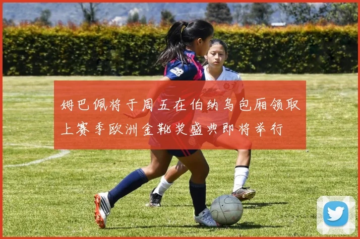 姆巴佩将于周五在伯纳乌包厢领取上赛季欧洲金靴奖盛典即将举行