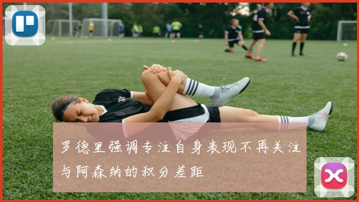 罗德里强调专注自身表现不再关注与阿森纳的积分差距