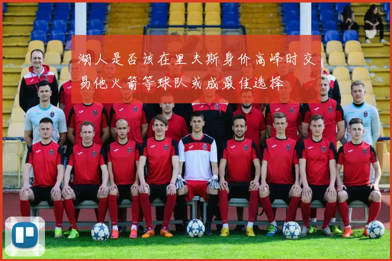 湖人是否该在里夫斯身价高峰时交易他火箭等球队或成最佳选择