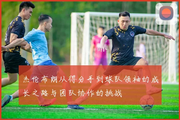 杰伦布朗从得分手到球队领袖的成长之路与团队协作的挑战