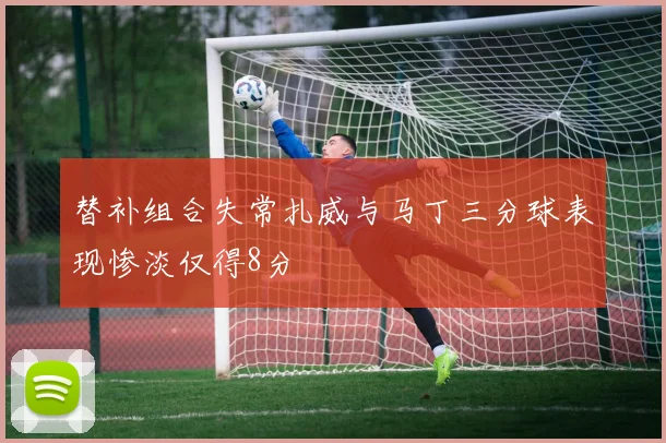 替补组合失常扎威与马丁三分球表现惨淡仅得8分