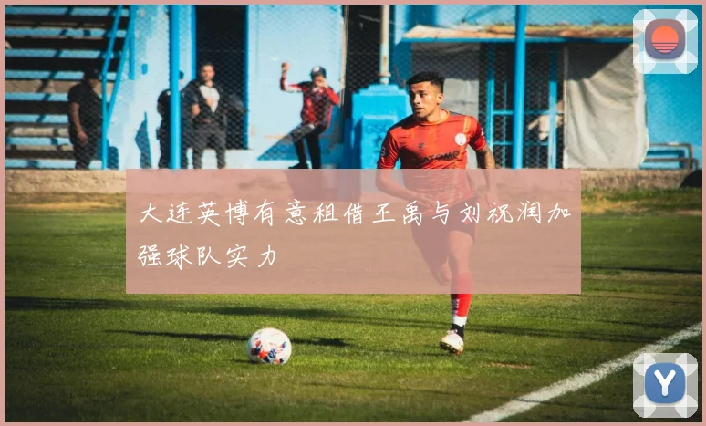 大连英博有意租借王禹与刘祝润加强球队实力