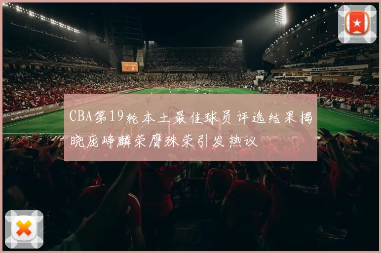 CBA第19轮本土最佳球员评选结果揭晓庞峥麟荣膺殊荣引发热议