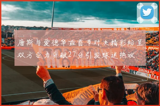 唐斯与爱德华兹首节对决精彩纷呈双方合力贡献27分引发球迷热议