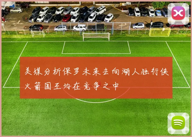 美媒分析保罗未来去向湖人独行侠火箭国王均在竞争之中